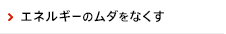 エネルギーのムダをなくす