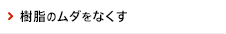 樹脂のムダをなくす